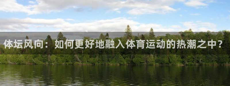 海南公海赌赌船官网下载发展怎么样:体坛风向:如何更好地融入体