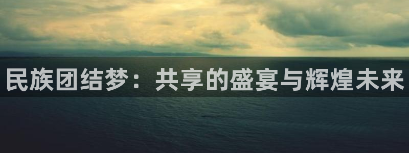 公海赌赌船官方集团官网:民族团结梦:共享的盛宴与辉煌未来